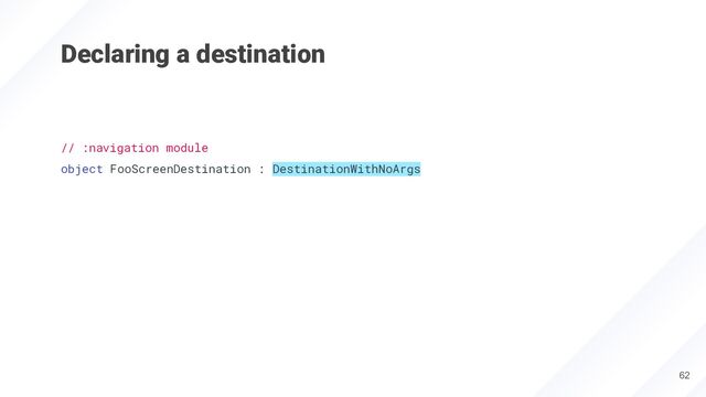 Declaring a destination
// :navigation module
object FooScreenDestination : DestinationWithNoArgs
62
