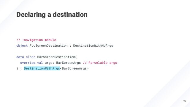 Declaring a destination
// :navigation module
object FooScreenDestination : DestinationWithNoArgs
data class BarScreenDestination(
override val args: BarScreenArgs // Parcelable args
) : DestinationWithArgs
63
