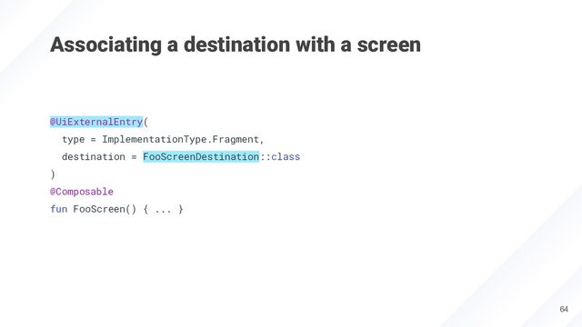 Associating a destination with a screen
@UiExternalEntry(
type = ImplementationType.Fragment,
destination = FooScreenDestination::class
)
@Composable
fun FooScreen() { ... }
64
