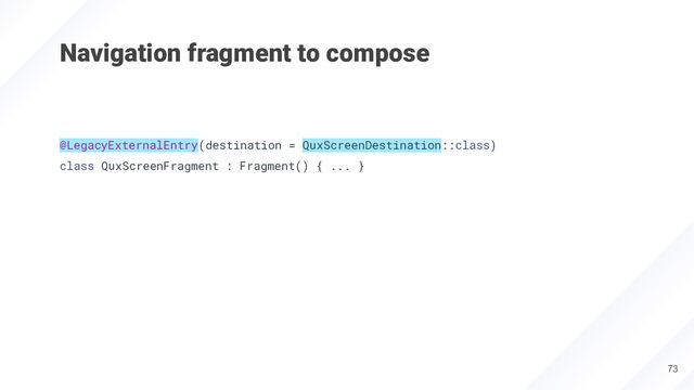 Navigation fragment to compose
@LegacyExternalEntry(destination = QuxScreenDestination::class)
class QuxScreenFragment : Fragment() { ... }
73
