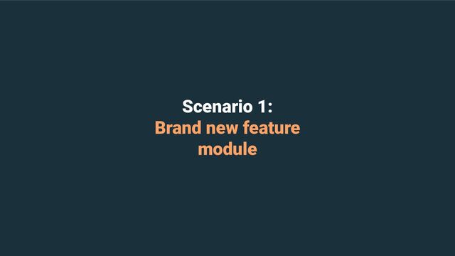Scenario 1:
Brand new feature
module
