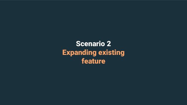Scenario 2
Expanding existing
feature
