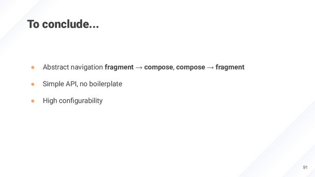 To conclude...
● Abstract navigation fragment → compose, compose → fragment
● Simple API, no boilerplate
● High conﬁgurability
91
