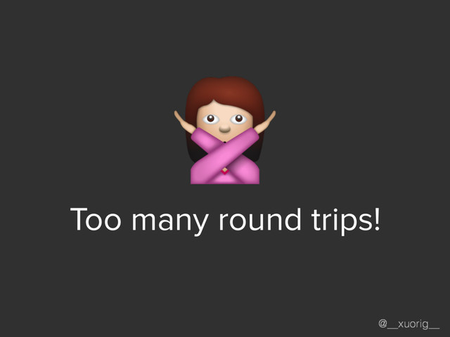 @__xuorig__
Too many round trips!
