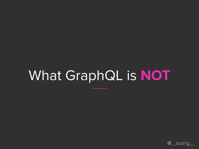 @__xuorig__
What GraphQL is NOT
