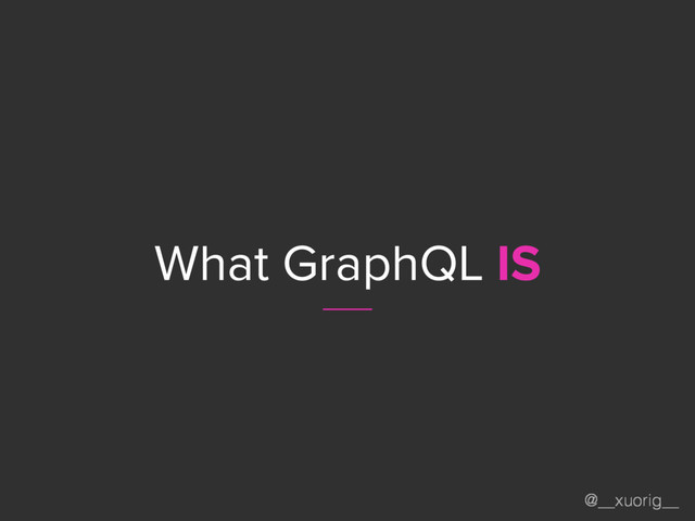 @__xuorig__
What GraphQL IS
