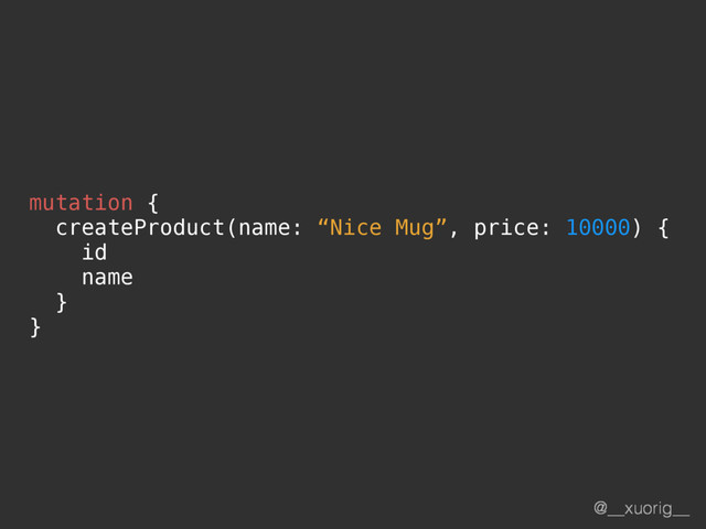 @__xuorig__
mutation {
createProduct(name: “Nice Mug”, price: 10000) {
id
name
}
}
