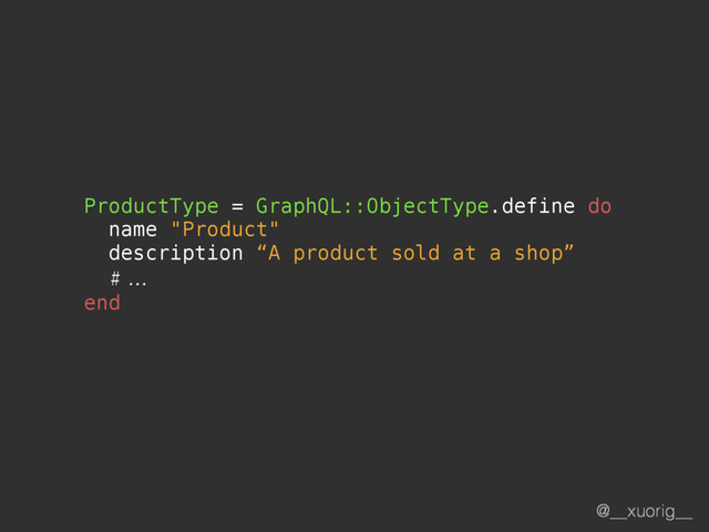 @__xuorig__
ProductType = GraphQL::ObjectType.define do
name "Product"
description “A product sold at a shop”
# …
end
