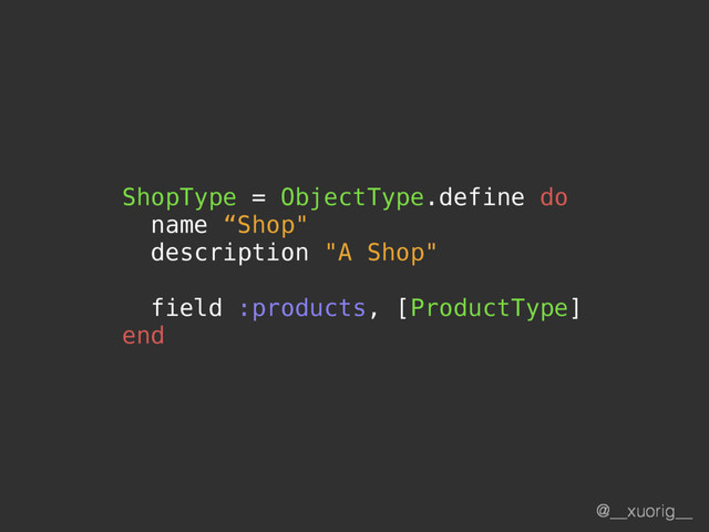 @__xuorig__
ShopType = ObjectType.define do
name “Shop"
description "A Shop"
field :products, [ProductType]
end
