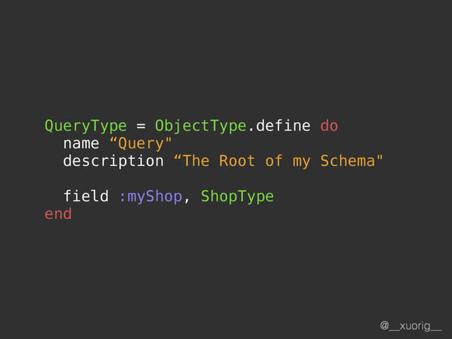 @__xuorig__
QueryType = ObjectType.define do
name “Query"
description “The Root of my Schema"
field :myShop, ShopType
end
