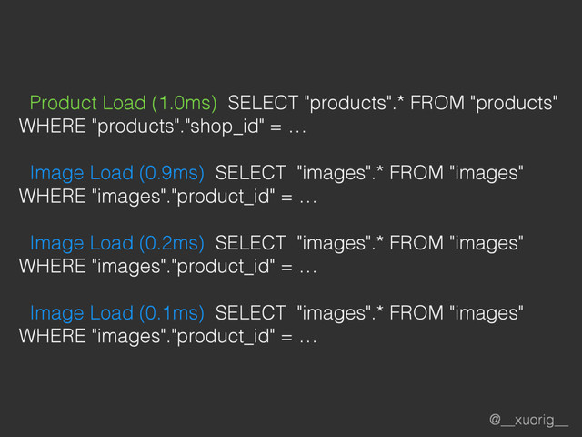 @__xuorig__
Product Load (1.0ms) SELECT "products".* FROM "products"
WHERE "products"."shop_id" = …
Image Load (0.9ms) SELECT "images".* FROM "images"
WHERE "images"."product_id" = …
Image Load (0.2ms) SELECT "images".* FROM "images"
WHERE "images"."product_id" = …
Image Load (0.1ms) SELECT "images".* FROM "images"
WHERE "images"."product_id" = …
