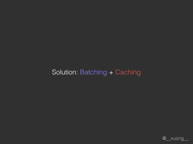 @__xuorig__
Solution: Batching + Caching
