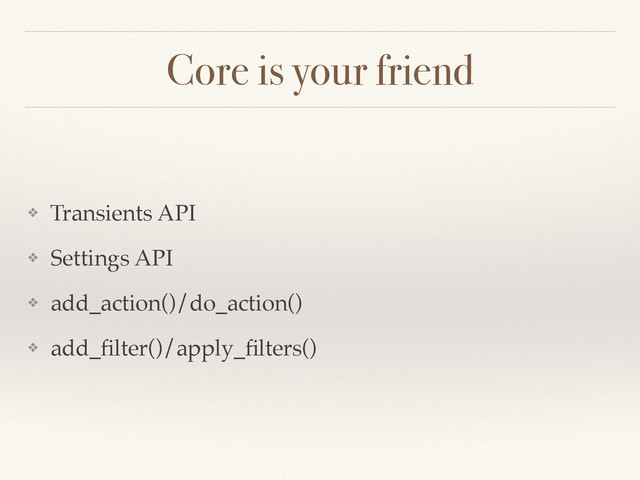 Core is your friend
❖ Transients API
❖ Settings API
❖ add_action()/do_action()
❖ add_ﬁlter()/apply_ﬁlters()

