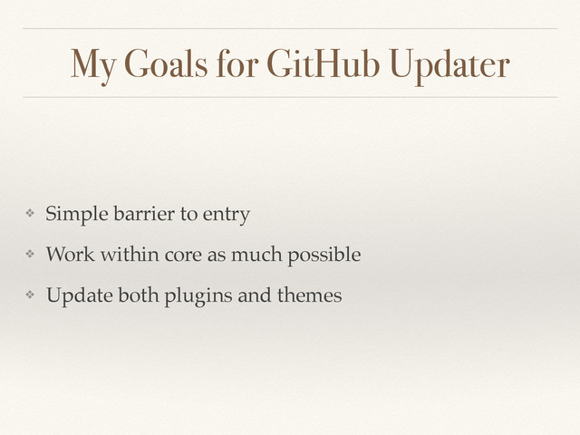 My Goals for GitHub Updater
❖ Simple barrier to entry
❖ Work within core as much possible
❖ Update both plugins and themes
