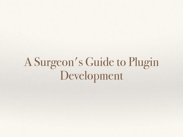 A Surgeon's Guide to Plugin
Development
