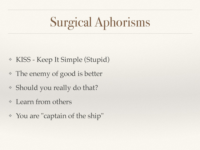 Surgical Aphorisms
❖ KISS - Keep It Simple (Stupid)
❖ The enemy of good is better
❖ Should you really do that?
❖ Learn from others
❖ You are "captain of the ship"
