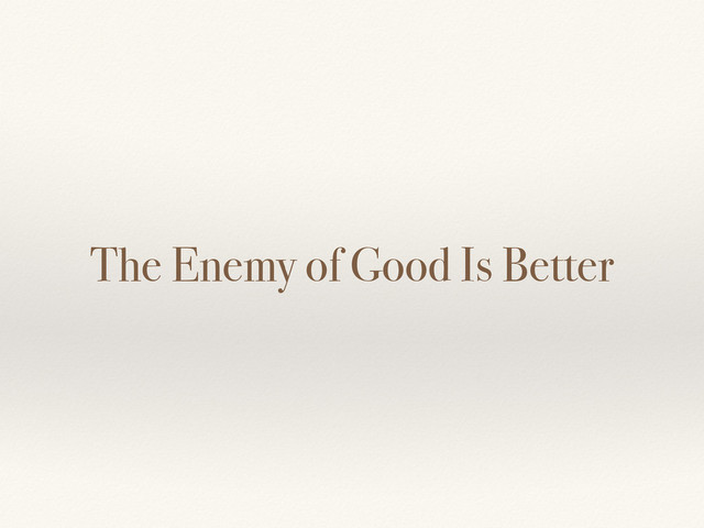 The Enemy of Good Is Better
