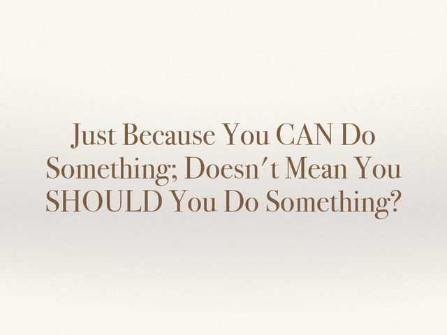 Just Because You CAN Do
Something; Doesn't Mean You
SHOULD You Do Something?
