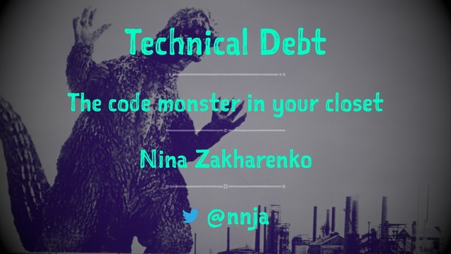 Technical Debt
The code monster in your closet
Nina Zakharenko
@nnja

