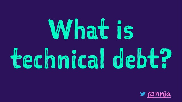 What is
technical debt?
@nnja
