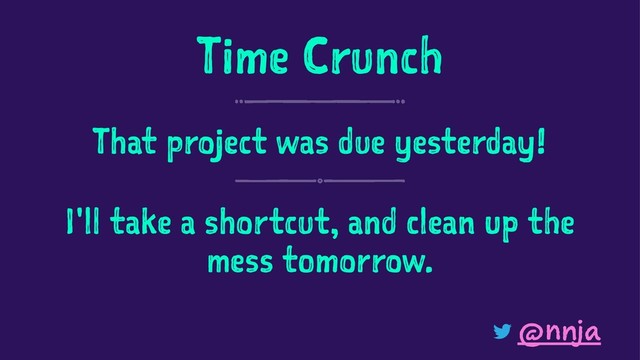 Time Crunch
That project was due yesterday!
I'll take a shortcut, and clean up the
mess tomorrow.
@nnja
