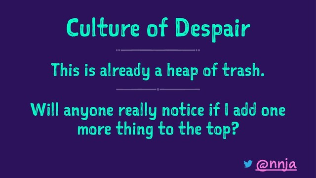 Culture of Despair
This is already a heap of trash.
Will anyone really notice if I add one
more thing to the top?
@nnja
