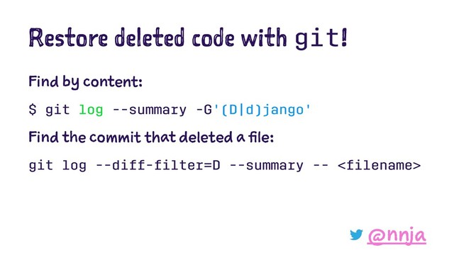 Restore deleted code with git!
Find by content:
$ git log --summary -G'(D|d)jango'
Find the commit that deleted a file:
git log --diff-ﬁlter=D --summary -- <ﬁlename>
@nnja
