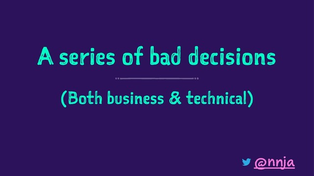 A series of bad decisions
(Both business & technical)
@nnja
