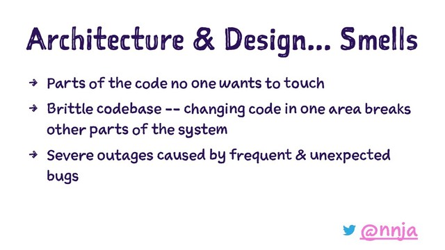 Architecture & Design... Smells
4 Parts of the code no one wants to touch
4 Brittle codebase -- changing code in one area breaks
other parts of the system
4 Severe outages caused by frequent & unexpected
bugs
@nnja
