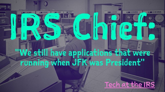 IRS Chief:
"We still have applications that were
running when JFK was President"
Tech at the IRS
