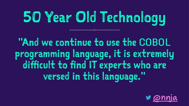 50 Year Old Technology
"And we continue to use the COBOL
programming language, it is extremely
difficult to find IT experts who are
versed in this language."
@nnja

