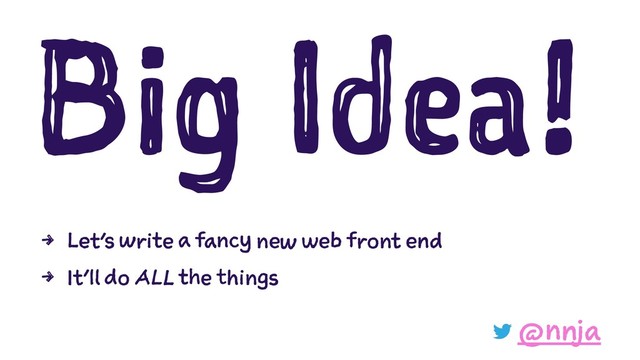 Big Idea!
4 Let’s write a fancy new web front end
4 It’ll do ALL the things
@nnja
