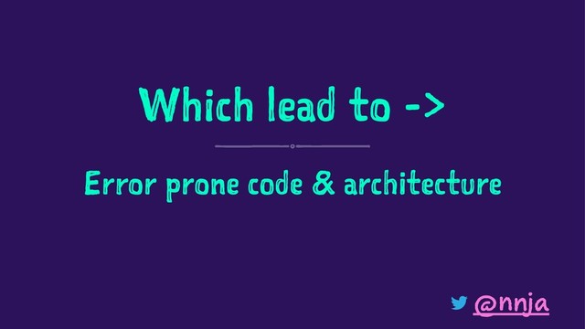 Which lead to ->
Error prone code & architecture
@nnja
