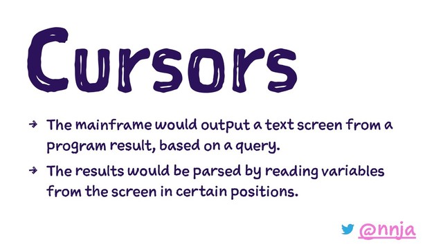 Cursors
4 The mainframe would output a text screen from a
program result, based on a query.
4 The results would be parsed by reading variables
from the screen in certain positions.
@nnja
