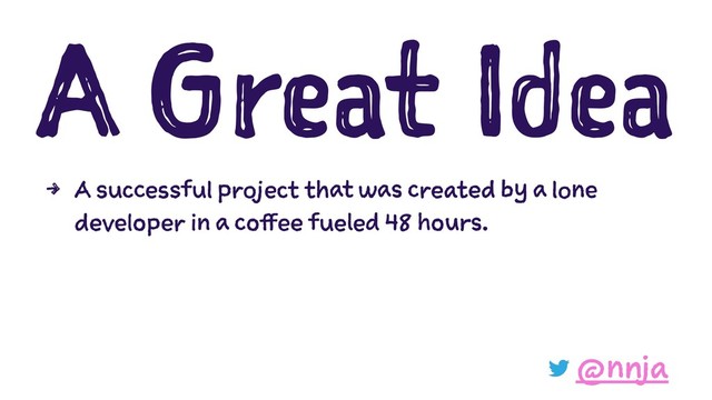 A Great Idea
4 A successful project that was created by a lone
developer in a coffee fueled 48 hours.
@nnja
