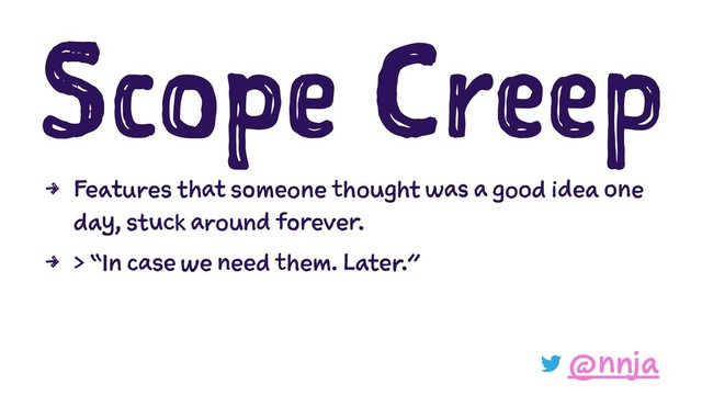 Scope Creep
4 Features that someone thought was a good idea one
day, stuck around forever.
4 > “In case we need them. Later.”
@nnja
