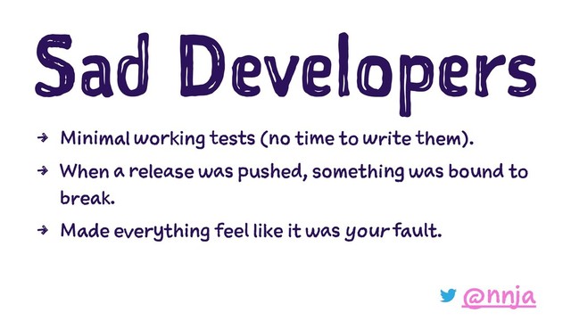 Sad Developers
4 Minimal working tests (no time to write them).
4 When a release was pushed, something was bound to
break.
4 Made everything feel like it was your fault.
@nnja
