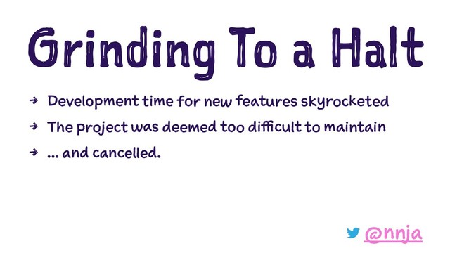 Grinding To a Halt
4 Development time for new features skyrocketed
4 The project was deemed too difficult to maintain
4 ... and cancelled.
@nnja
