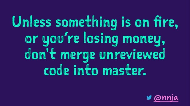 Unless something is on fire,
or you’re losing money,
don't merge unreviewed
code into master.
@nnja
