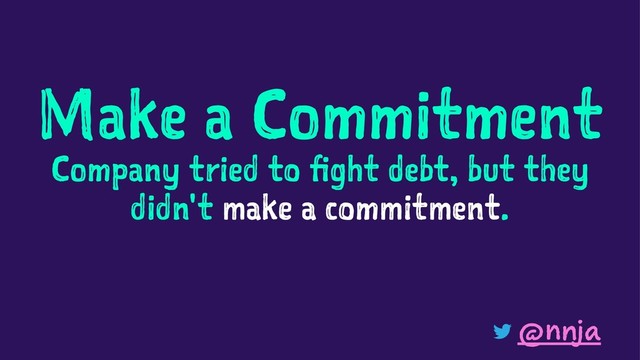 Make a Commitment
Company tried to fight debt, but they
didn't make a commitment.
@nnja

