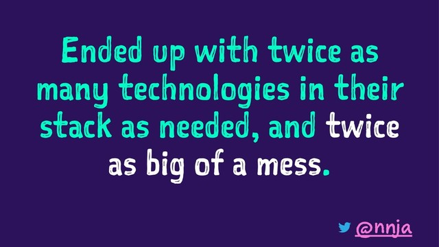 Ended up with twice as
many technologies in their
stack as needed, and twice
as big of a mess.
@nnja
