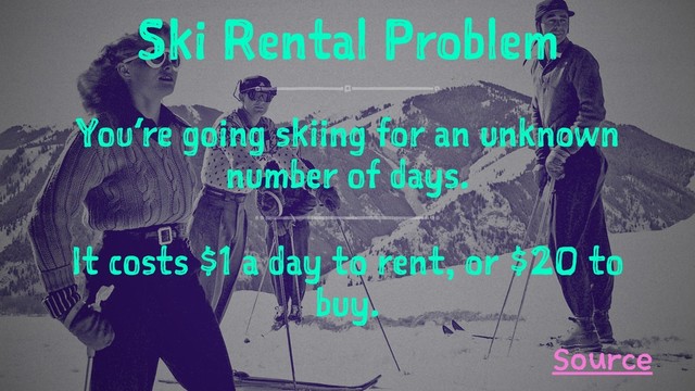Ski Rental Problem
You’re going skiing for an unknown
number of days.
It costs $1 a day to rent, or $20 to
buy.
Source
