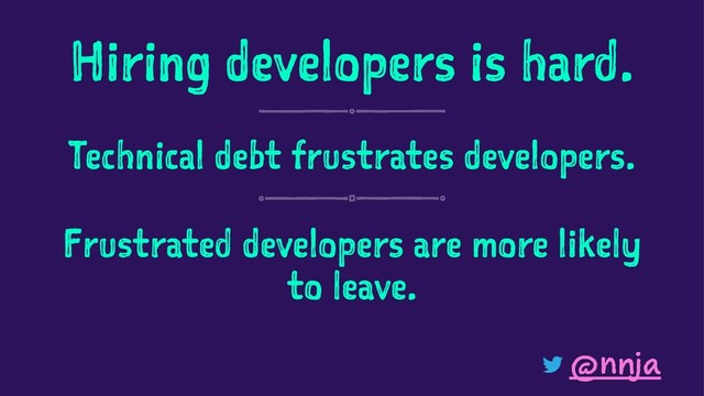 Hiring developers is hard.
Technical debt frustrates developers.
Frustrated developers are more likely
to leave.
@nnja
