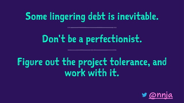 Some lingering debt is inevitable.
Don't be a perfectionist.
Figure out the project tolerance, and
work with it.
@nnja

