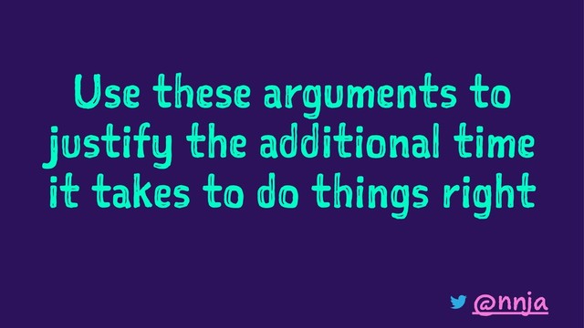 Use these arguments to
justify the additional time
it takes to do things right
@nnja
