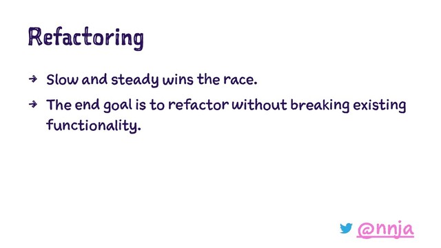 Refactoring
4 Slow and steady wins the race.
4 The end goal is to refactor without breaking existing
functionality.
@nnja
