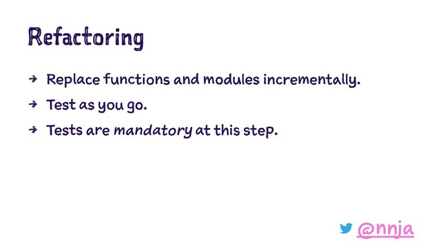 Refactoring
4 Replace functions and modules incrementally.
4 Test as you go.
4 Tests are mandatory at this step.
@nnja
