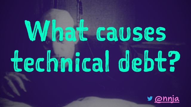 What causes
technical debt?
@nnja
