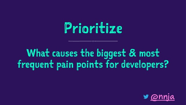 Prioritize
What causes the biggest & most
frequent pain points for developers?
@nnja
