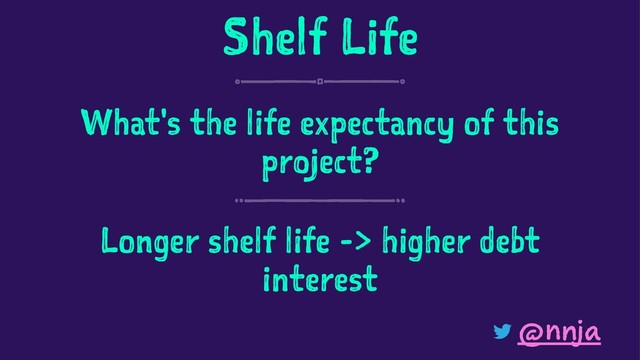 Shelf Life
What's the life expectancy of this
project?
Longer shelf life -> higher debt
interest
@nnja

